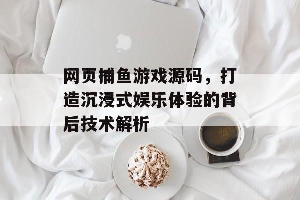 网页捕鱼游戏源码，打造沉浸式娱乐体验的背后技术解析
