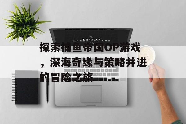 探索捕鱼帝国OP游戏，深海奇缘与策略并进的冒险之旅