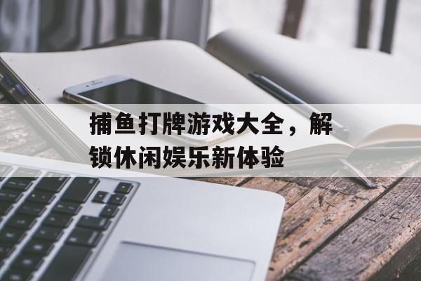 捕鱼打牌游戏大全，解锁休闲娱乐新体验