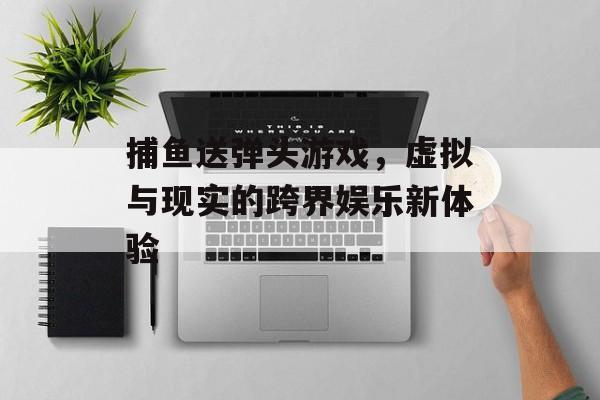 捕鱼送弹头游戏，虚拟与现实的跨界娱乐新体验