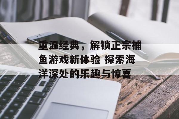 重温经典，解锁正宗捕鱼游戏新体验 探索海洋深处的乐趣与惊喜