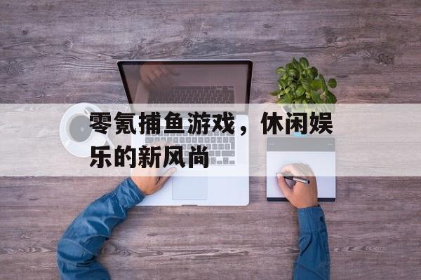 零氪捕鱼游戏，休闲娱乐的新风尚