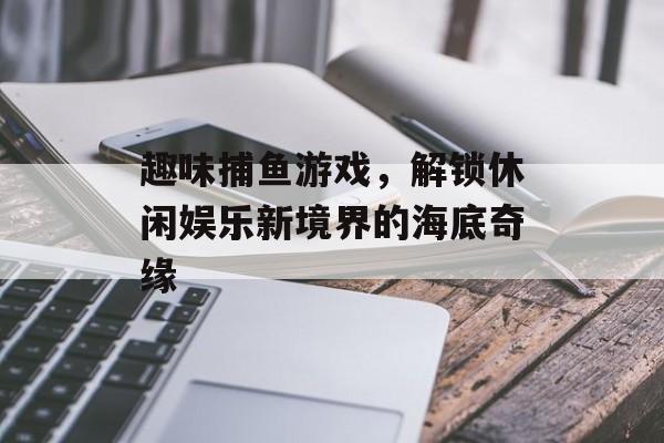 趣味捕鱼游戏，解锁休闲娱乐新境界的海底奇缘