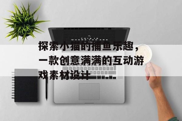 探索小猫的捕鱼乐趣，一款创意满满的互动游戏素材设计