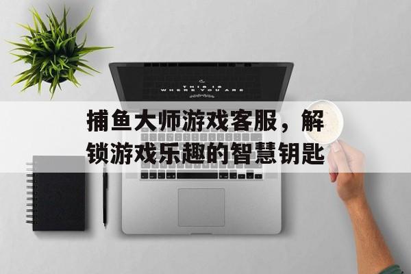 捕鱼大师游戏客服，解锁游戏乐趣的智慧钥匙
