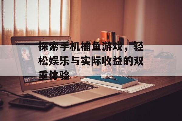 探索手机捕鱼游戏，轻松娱乐与实际收益的双重体验