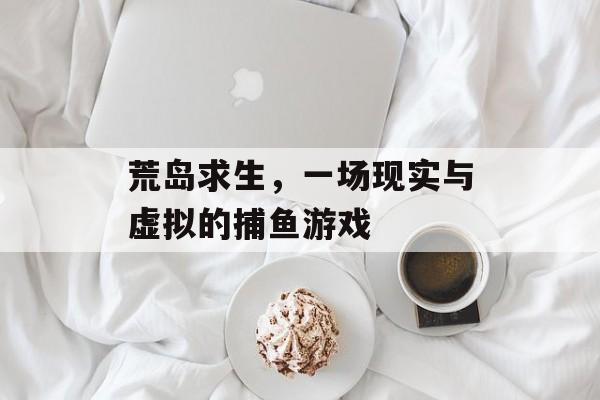 荒岛求生，一场现实与虚拟的捕鱼游戏