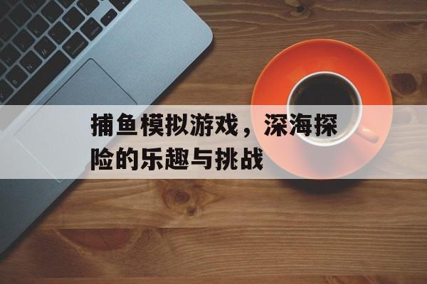 捕鱼模拟游戏，深海探险的乐趣与挑战