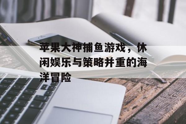 苹果大神捕鱼游戏，休闲娱乐与策略并重的海洋冒险