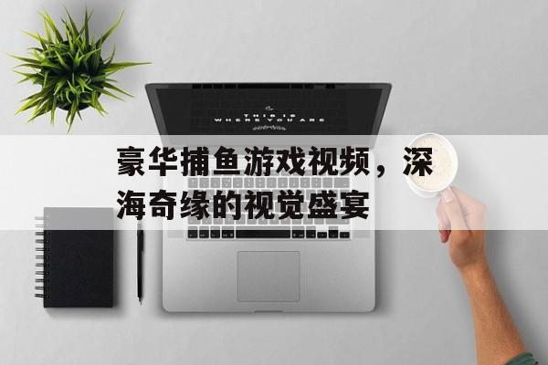 豪华捕鱼游戏视频，深海奇缘的视觉盛宴