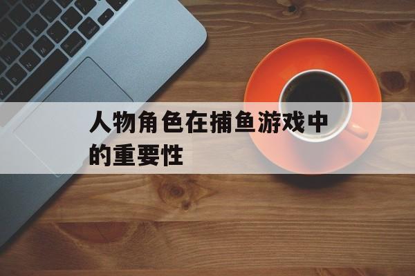 人物角色在捕鱼游戏中的重要性