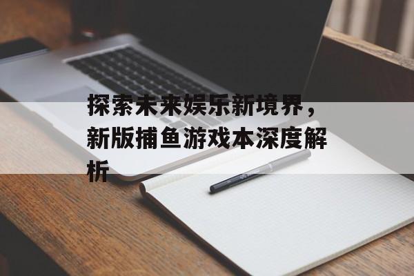 探索未来娱乐新境界，新版捕鱼游戏本深度解析