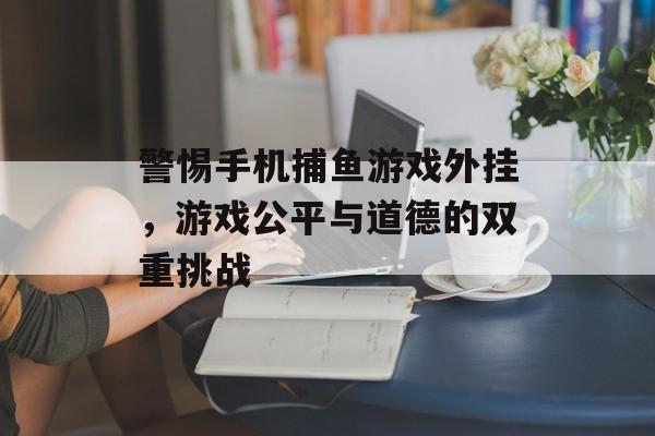 警惕手机捕鱼游戏外挂，游戏公平与道德的双重挑战