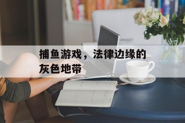 捕鱼游戏，法律边缘的灰色地带