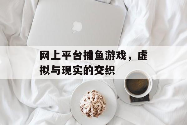 网上平台捕鱼游戏，虚拟与现实的交织