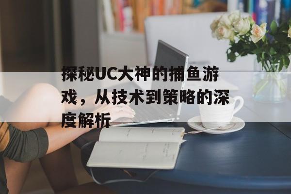 探秘UC大神的捕鱼游戏,从技术到策略的深度解析 探秘UC大神的捕鱼游戏,从技术到策略的深度解析