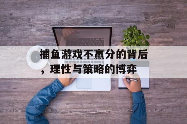 捕鱼游戏不赢分的背后,理性与策略的博弈 捕鱼游戏不赢分的背后,理性与策略的博弈