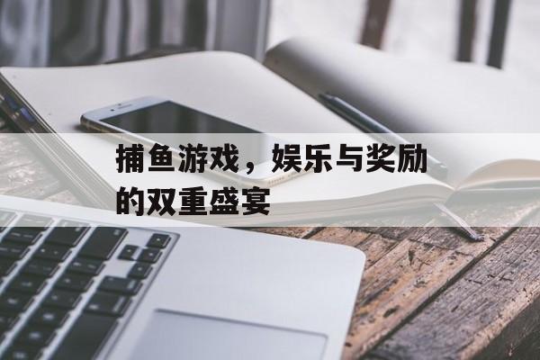 捕鱼游戏,娱乐与奖励的双重盛宴 捕鱼游戏,娱乐与奖励的双重盛宴