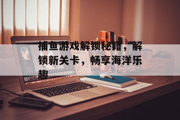 捕鱼游戏解锁秘籍，解锁新关卡，畅享海洋乐趣