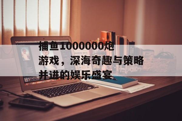 捕鱼1000000炮游戏,深海奇趣与策略并进的娱乐盛宴 捕鱼1000000炮游戏,深海奇趣与策略并进的娱乐盛宴