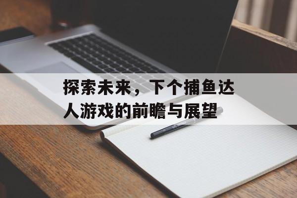 探索未来，下个捕鱼达人游戏的前瞻与展望