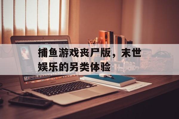 捕鱼游戏丧尸版,末世娱乐的另类体验 捕鱼游戏丧尸版,末世娱乐的另类体验