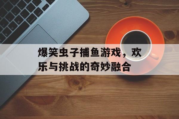 爆笑虫子捕鱼游戏，欢乐与挑战的奇妙融合