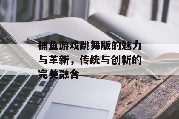 捕鱼游戏跳舞版的魅力与革新，传统与创新的完美融合