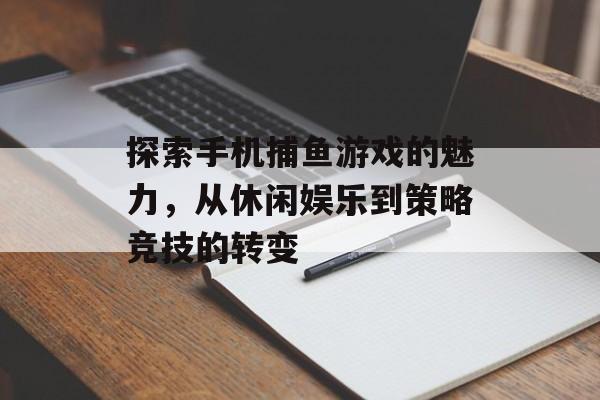 探索手机捕鱼游戏的魅力，从休闲娱乐到策略竞技的转变
