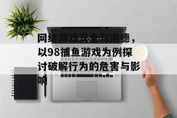 网络游戏安全与道德,以98捕鱼游戏为例探讨破解行为的危害与影响 网络游戏安全与道德,以98捕鱼游戏为例探讨破解行为的危害与影响