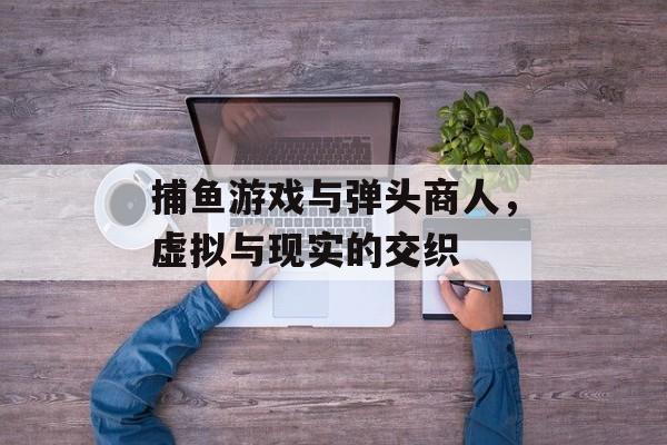 捕鱼游戏与弹头商人，虚拟与现实的交织