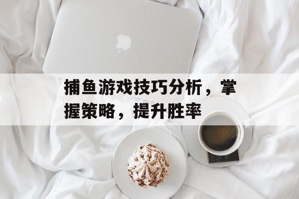 捕鱼游戏技巧分析，掌握策略，提升胜率