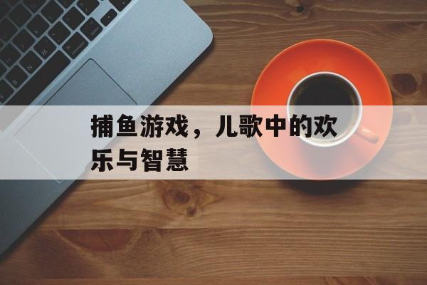 捕鱼游戏，儿歌中的欢乐与智慧