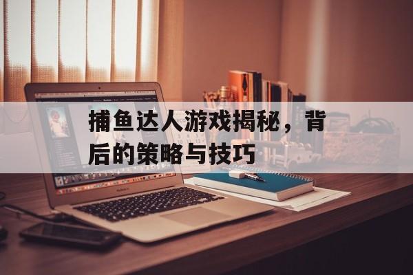 捕鱼达人游戏揭秘，背后的策略与技巧