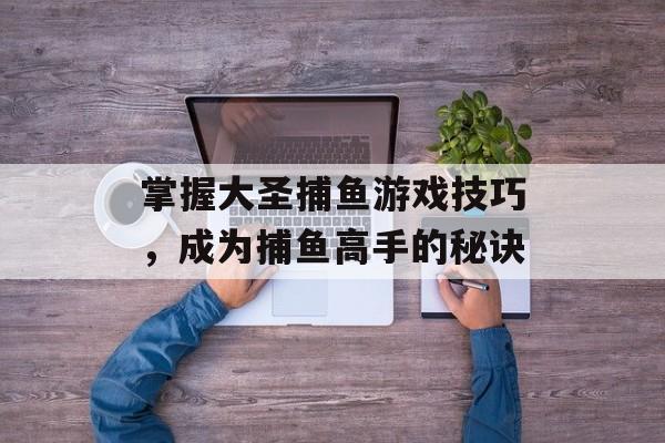 掌握大圣捕鱼游戏技巧，成为捕鱼高手的秘诀
