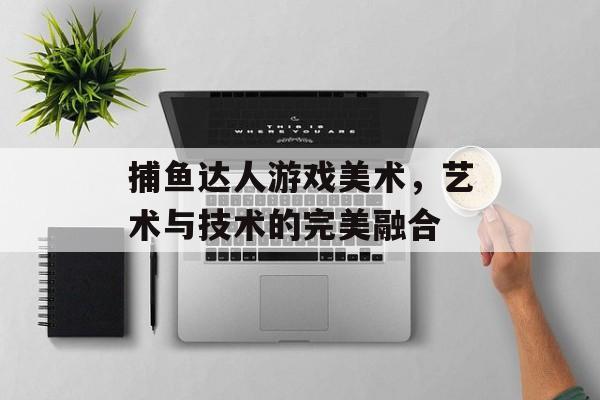 捕鱼达人游戏美术，艺术与技术的完美融合