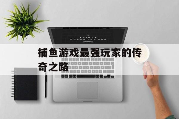 捕鱼游戏最强玩家的传奇之路