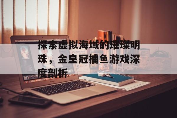 探索虚拟海域的璀璨明珠,金皇冠捕鱼游戏深度剖析 探索虚拟海域的璀璨明珠,金皇冠捕鱼游戏深度剖析
