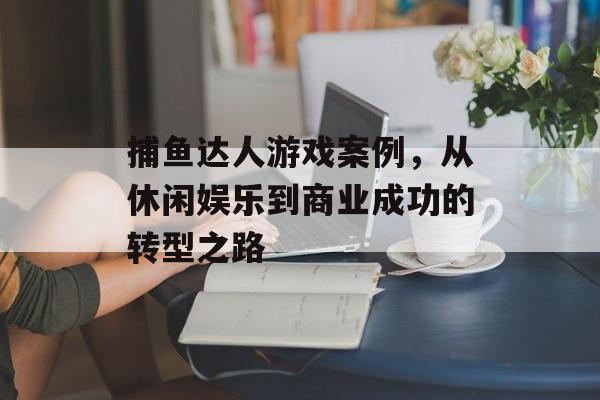 捕鱼达人游戏案例，从休闲娱乐到商业成功的转型之路