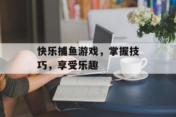 快乐捕鱼游戏，掌握技巧，享受乐趣