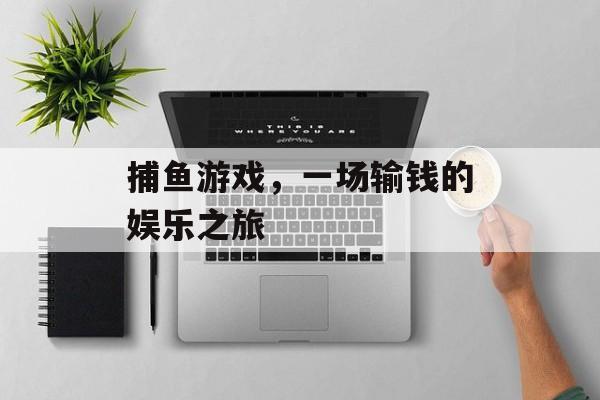捕鱼游戏,一场输钱的娱乐之旅 捕鱼游戏,一场输钱的娱乐之旅