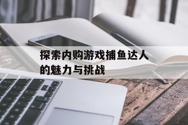探索内购游戏捕鱼达人的魅力与挑战